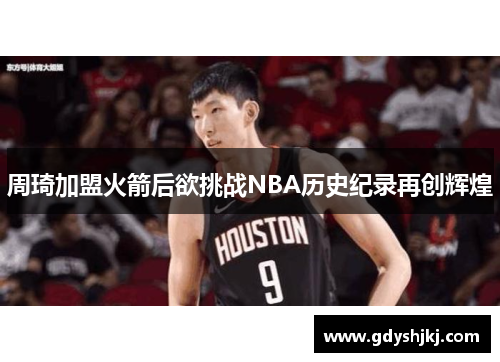 周琦加盟火箭后欲挑战NBA历史纪录再创辉煌