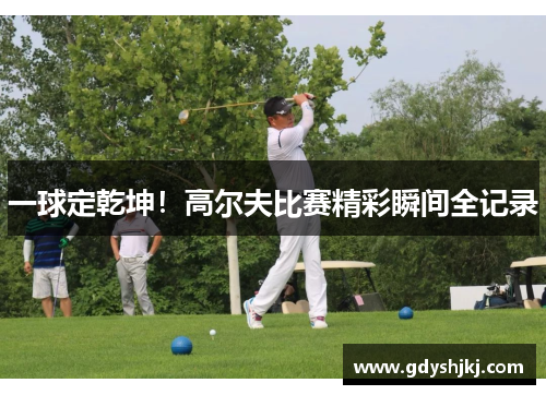 一球定乾坤！高尔夫比赛精彩瞬间全记录