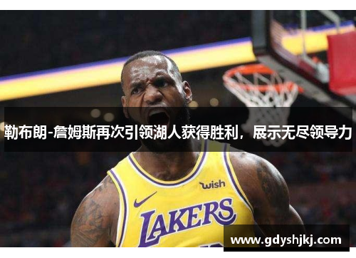 勒布朗-詹姆斯再次引领湖人获得胜利，展示无尽领导力