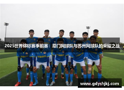 2025世界锦标赛季前赛：厦门网球队与苏州网球队的荣耀之战
