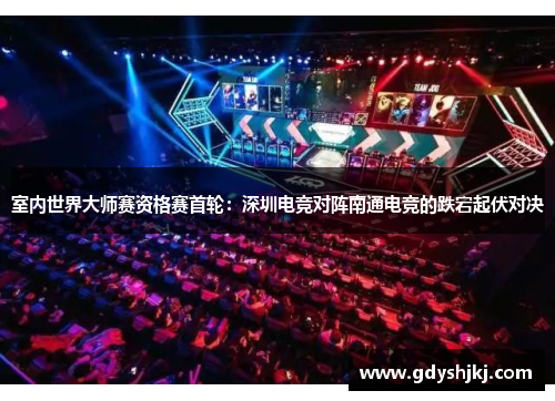 室内世界大师赛资格赛首轮：深圳电竞对阵南通电竞的跌宕起伏对决