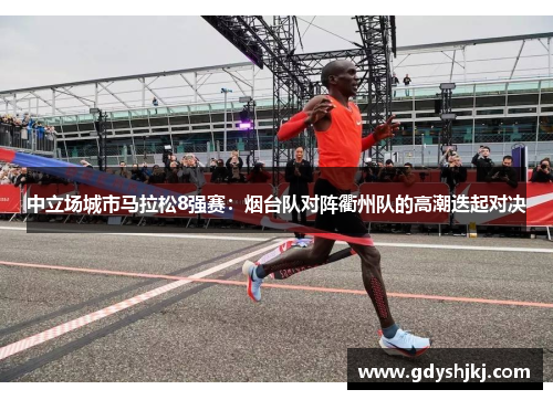 中立场城市马拉松8强赛：烟台队对阵衢州队的高潮迭起对决